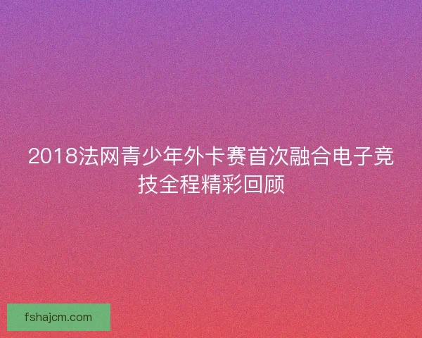 2018法网青少年外卡赛首次融合电子竞技全程精彩回顾