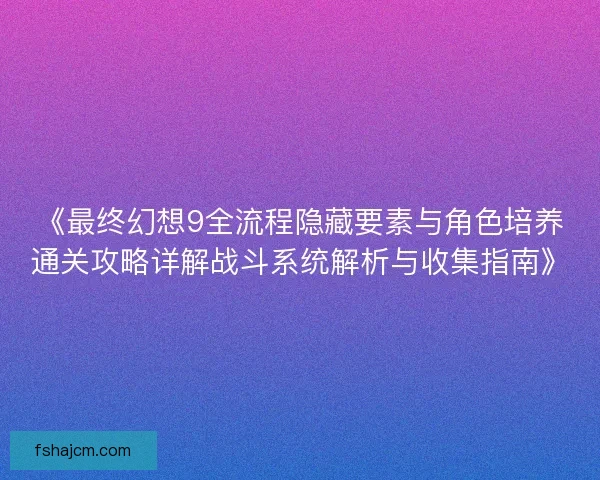 《最终幻想9全流程隐藏要素与角色培养通关攻略详解战斗系统解析与收集指南》