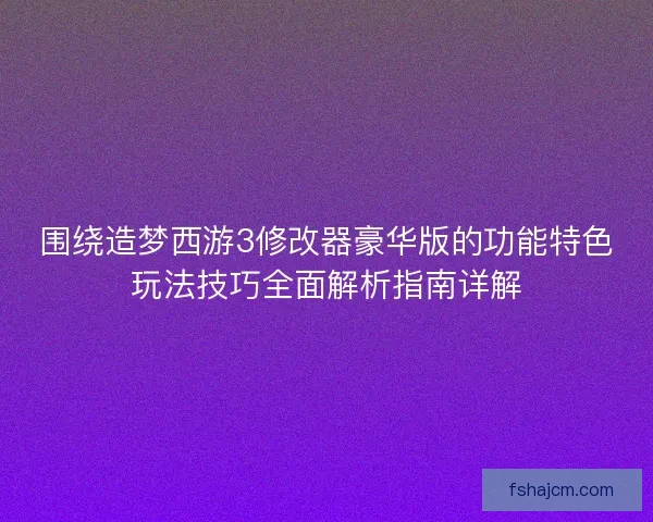 围绕造梦西游3修改器豪华版的功能特色玩法技巧全面解析指南详解