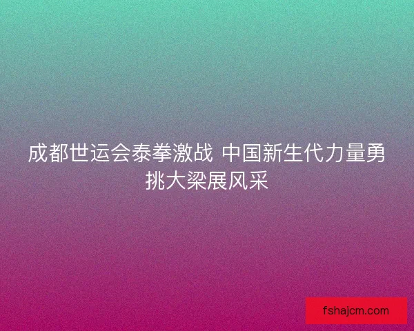 成都世运会泰拳激战 中国新生代力量勇挑大梁展风采