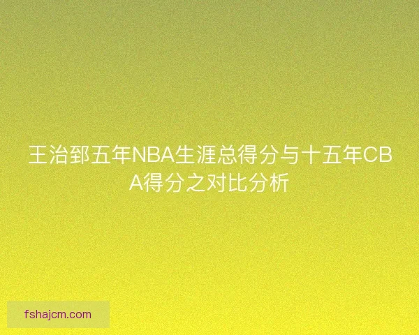 王治郅五年NBA生涯总得分与十五年CBA得分之对比分析