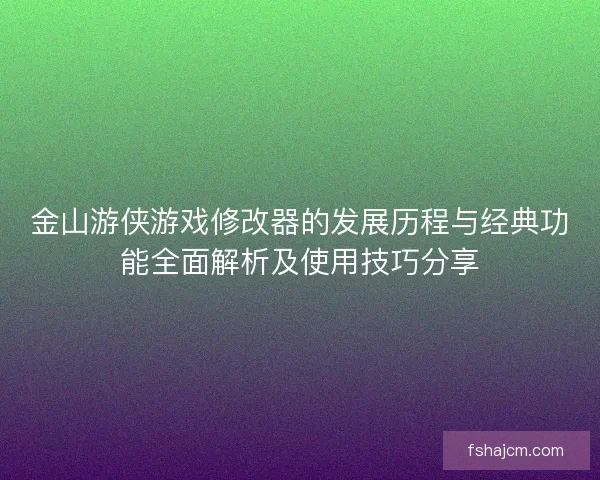 金山游侠游戏修改器的发展历程与经典功能全面解析及使用技巧分享