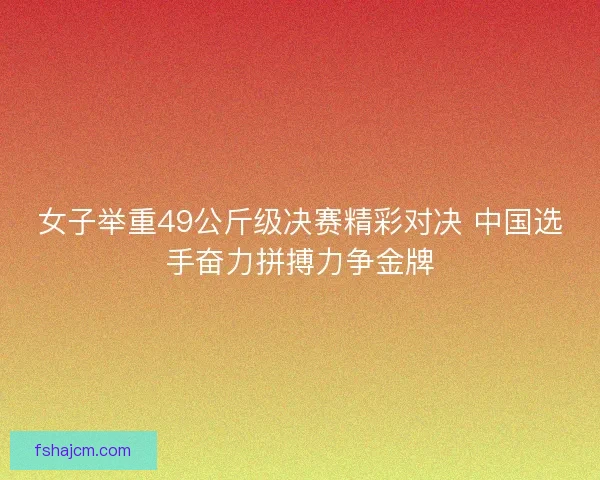 女子举重49公斤级决赛精彩对决 中国选手奋力拼搏力争金牌