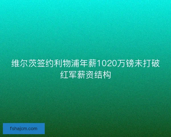 维尔茨签约利物浦年薪1020万镑未打破红军薪资结构
