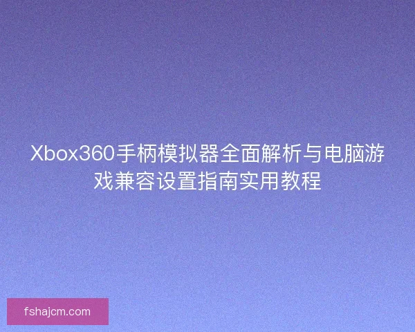 Xbox360手柄模拟器全面解析与电脑游戏兼容设置指南实用教程