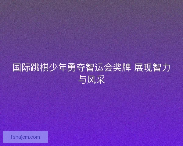 国际跳棋少年勇夺智运会奖牌 展现智力与风采