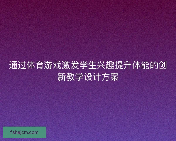 通过体育游戏激发学生兴趣提升体能的创新教学设计方案