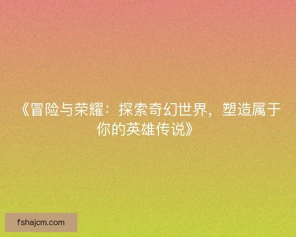 《冒险与荣耀：探索奇幻世界，塑造属于你的英雄传说》
