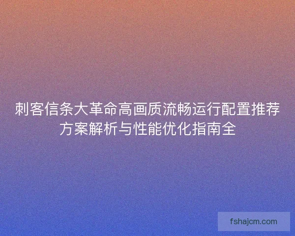 刺客信条大革命高画质流畅运行配置推荐方案解析与性能优化指南全