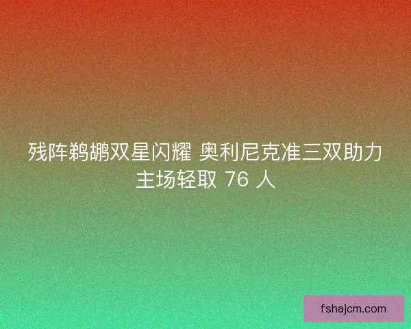 残阵鹈鹕双星闪耀 奥利尼克准三双助力主场轻取 76 人