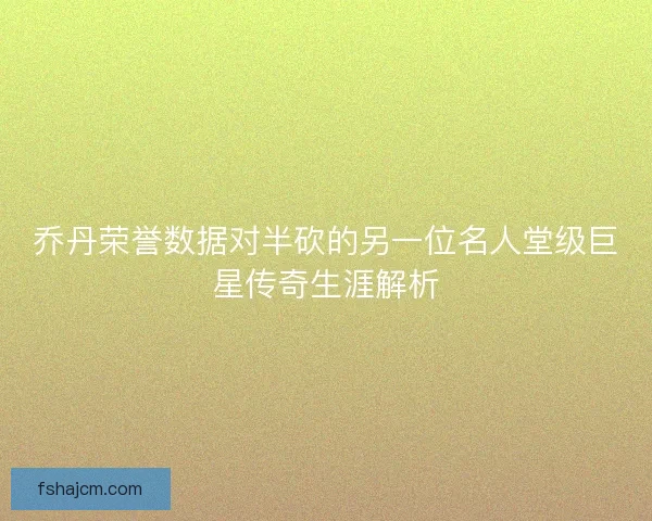 乔丹荣誉数据对半砍的另一位名人堂级巨星传奇生涯解析