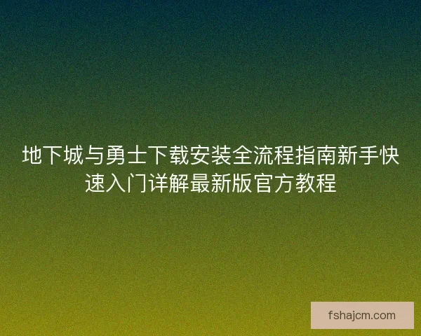 地下城与勇士下载安装全流程指南新手快速入门详解最新版官方教程