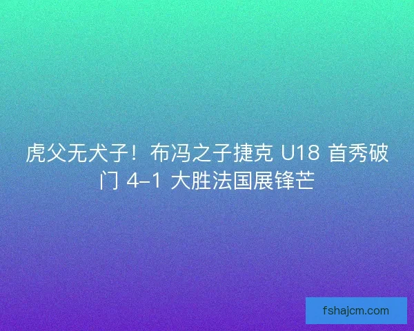 虎父无犬子！布冯之子捷克 U18 首秀破门 4-1 大胜法国展锋芒