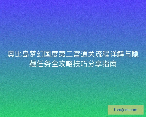 奥比岛梦幻国度第二宫通关流程详解与隐藏任务全攻略技巧分享指南