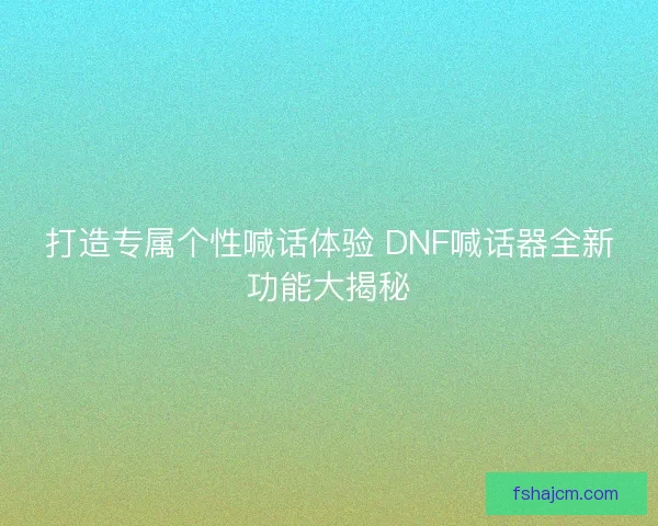 打造专属个性喊话体验 DNF喊话器全新功能大揭秘