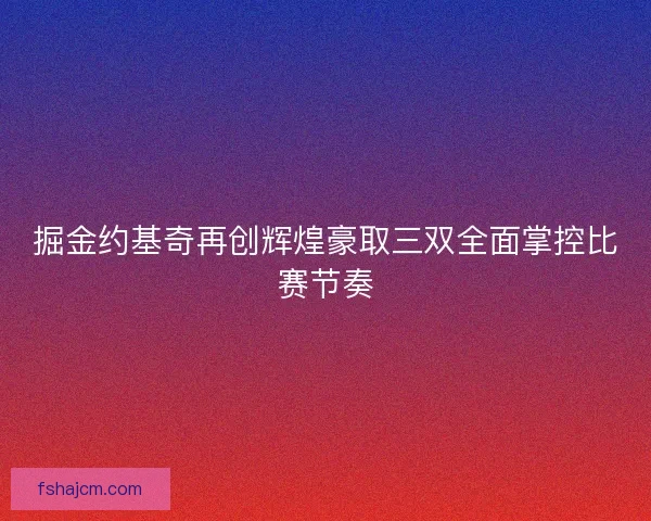 掘金约基奇再创辉煌豪取三双全面掌控比赛节奏