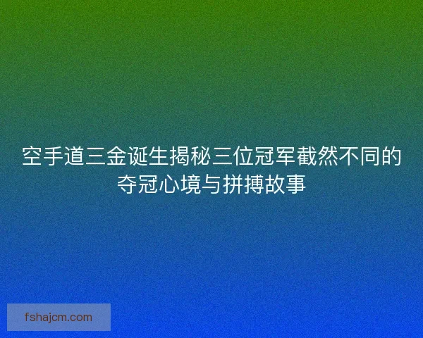 空手道三金诞生揭秘三位冠军截然不同的夺冠心境与拼搏故事