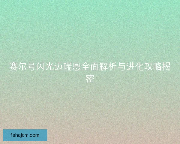 赛尔号闪光迈瑞恩全面解析与进化攻略揭密