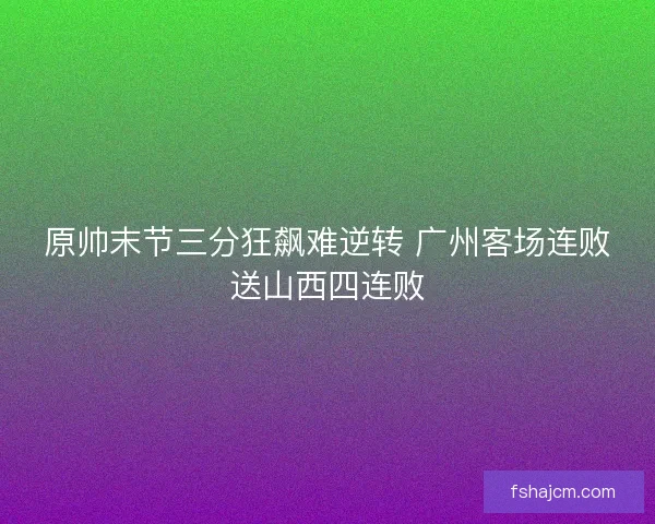 原帅末节三分狂飙难逆转 广州客场连败送山西四连败