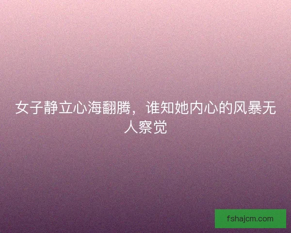 女子静立心海翻腾，谁知她内心的风暴无人察觉