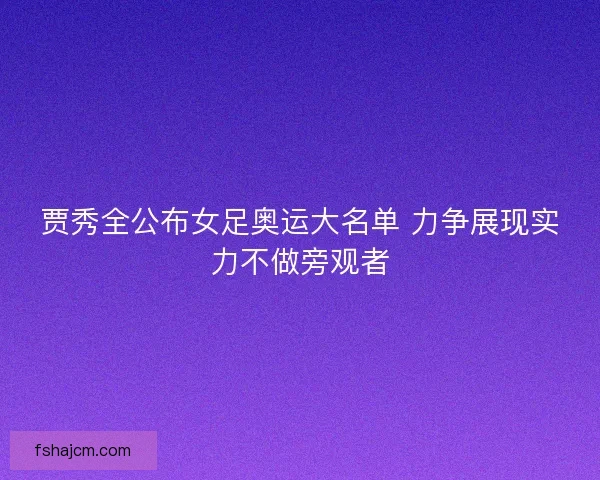 贾秀全公布女足奥运大名单 力争展现实力不做旁观者