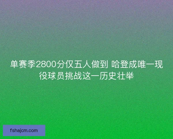 单赛季2800分仅五人做到 哈登成唯一现役球员挑战这一历史壮举