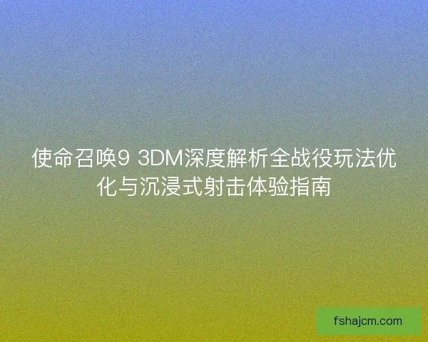 使命召唤9 3DM深度解析全战役玩法优化与沉浸式射击体验指南