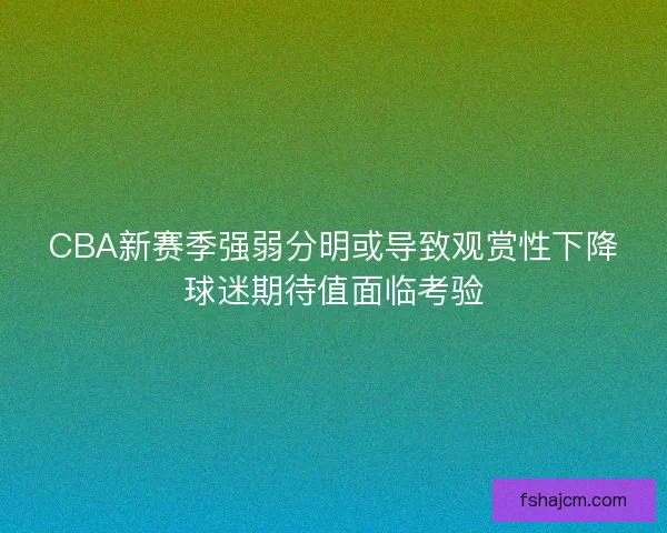 CBA新赛季强弱分明或导致观赏性下降球迷期待值面临考验