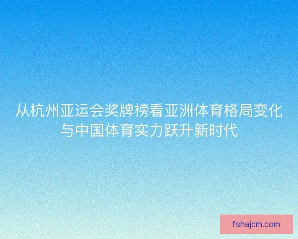 从杭州亚运会奖牌榜看亚洲体育格局变化与中国体育实力跃升新时代